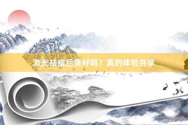 激光祛痘后果好吗？真的体验共享