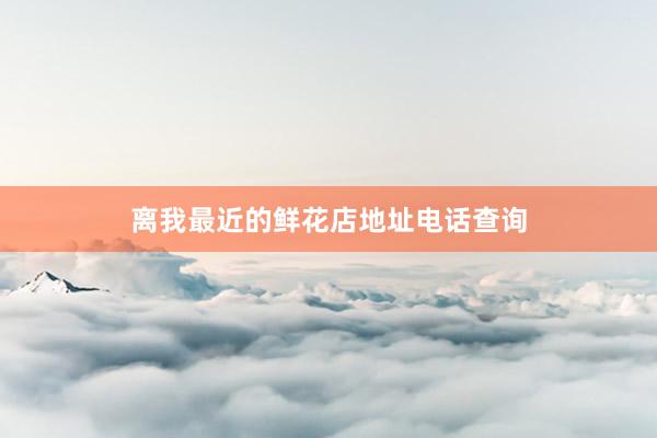 离我最近的鲜花店地址电话查询