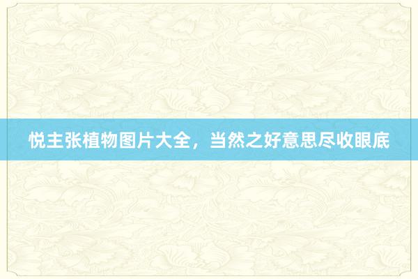 悦主张植物图片大全，当然之好意思尽收眼底
