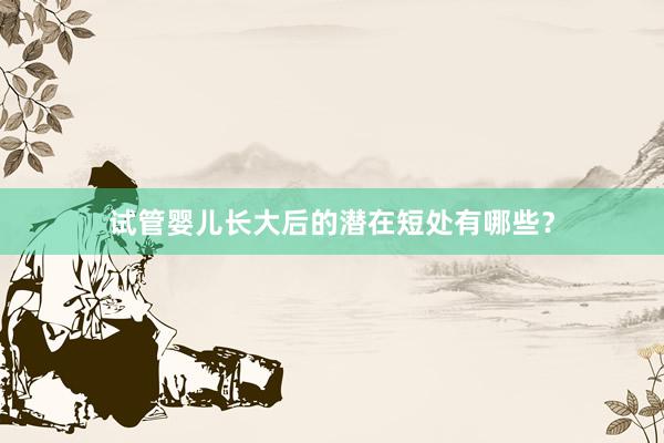试管婴儿长大后的潜在短处有哪些？