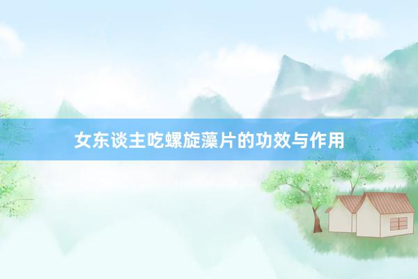 女东谈主吃螺旋藻片的功效与作用