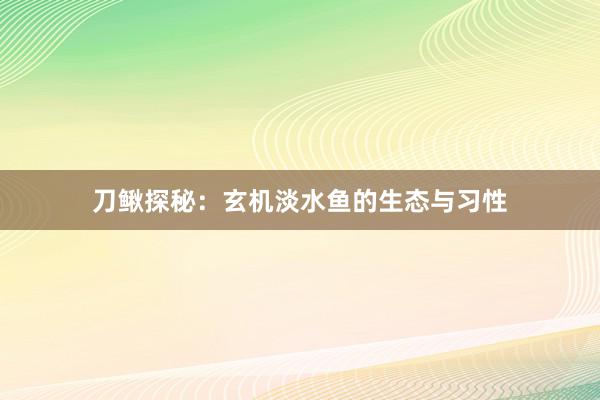 刀鳅探秘：玄机淡水鱼的生态与习性
