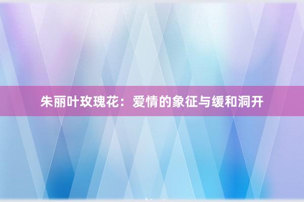 朱丽叶玫瑰花：爱情的象征与缓和洞开