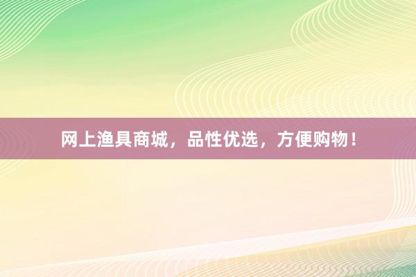 网上渔具商城，品性优选，方便购物！