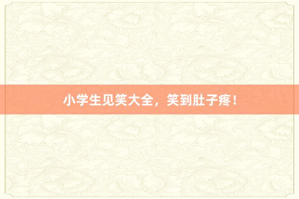 小学生见笑大全,笑到肚子疼!